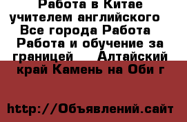 Работа в Китае учителем английского - Все города Работа » Работа и обучение за границей   . Алтайский край,Камень-на-Оби г.